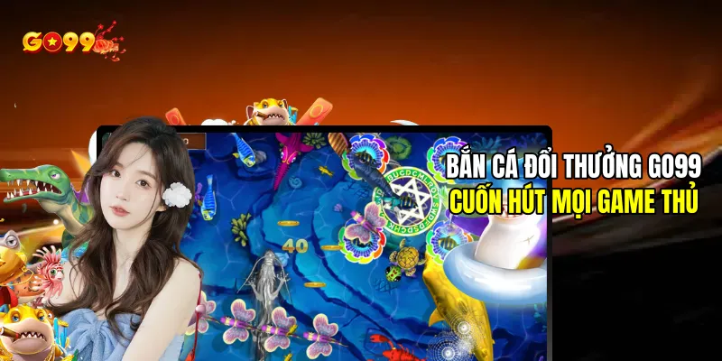 Bắn cá đổi thưởng cuốn hút mọi game thủ